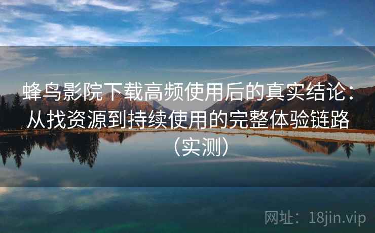 蜂鸟影院下载高频使用后的真实结论：从找资源到持续使用的完整体验链路（实测）