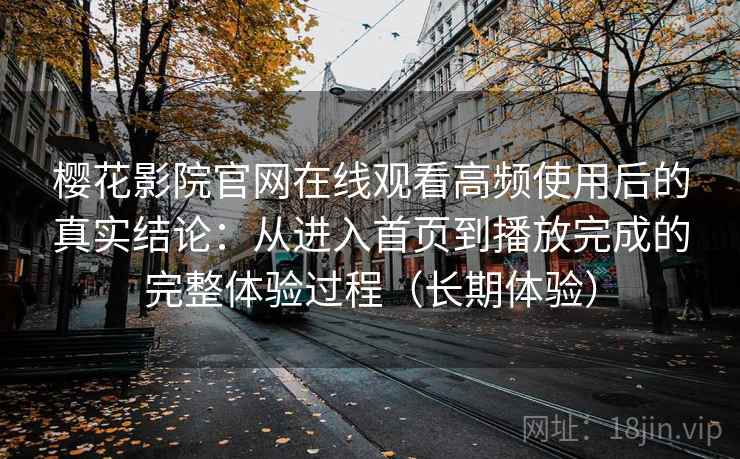 樱花影院官网在线观看高频使用后的真实结论：从进入首页到播放完成的完整体验过程（长期体验）