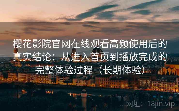 樱花影院官网在线观看高频使用后的真实结论：从进入首页到播放完成的完整体验过程（长期体验）