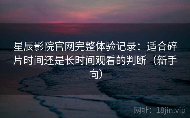 星辰影院官网完整体验记录：适合碎片时间还是长时间观看的判断（新手向）