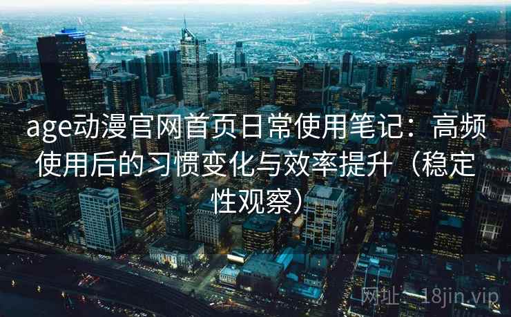 age动漫官网首页日常使用笔记：高频使用后的习惯变化与效率提升（稳定性观察）