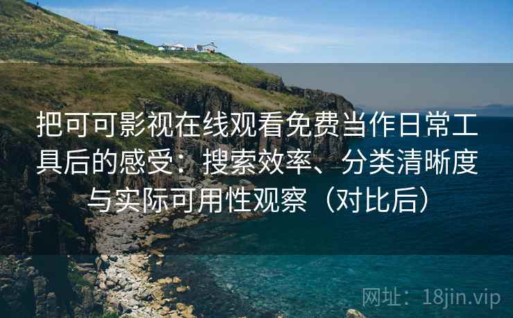 把可可影视在线观看免费当作日常工具后的感受：搜索效率、分类清晰度与实际可用性观察（对比后）