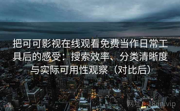 把可可影视在线观看免费当作日常工具后的感受：搜索效率、分类清晰度与实际可用性观察（对比后）