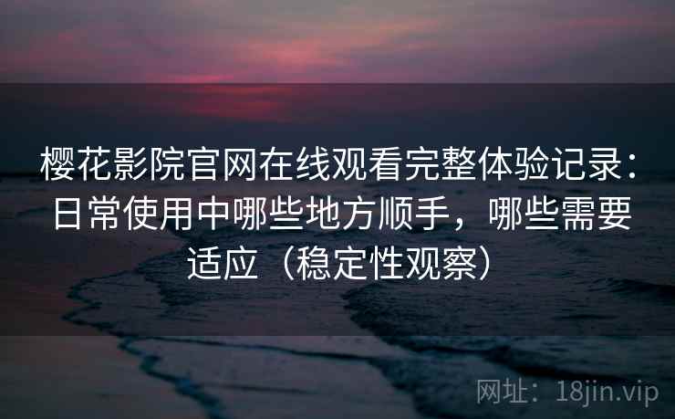 樱花影院官网在线观看完整体验记录：日常使用中哪些地方顺手，哪些需要适应（稳定性观察）