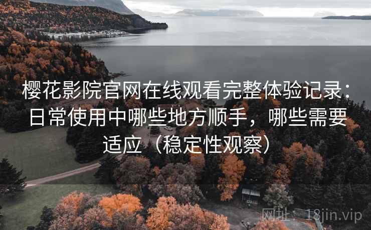 樱花影院官网在线观看完整体验记录：日常使用中哪些地方顺手，哪些需要适应（稳定性观察）