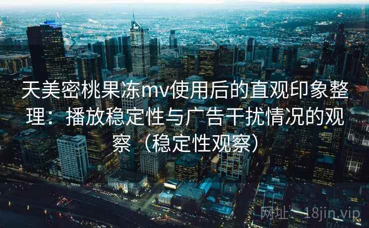 天美密桃果冻mv使用后的直观印象整理：播放稳定性与广告干扰情况的观察（稳定性观察）