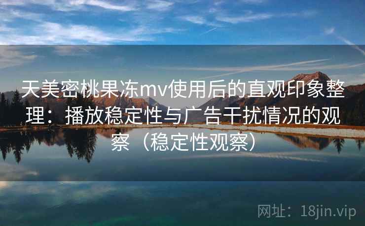 天美密桃果冻mv使用后的直观印象整理：播放稳定性与广告干扰情况的观察（稳定性观察）