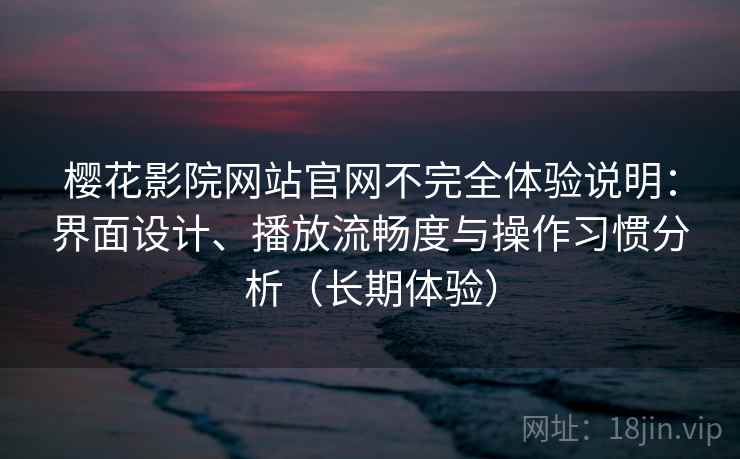 樱花影院网站官网不完全体验说明：界面设计、播放流畅度与操作习惯分析（长期体验）
