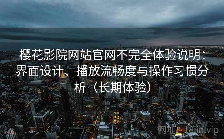 樱花影院网站官网不完全体验说明：界面设计、播放流畅度与操作习惯分析（长期体验）