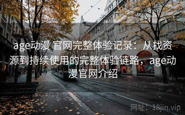age动漫 官网完整体验记录：从找资源到持续使用的完整体验链路，age动漫官网介绍