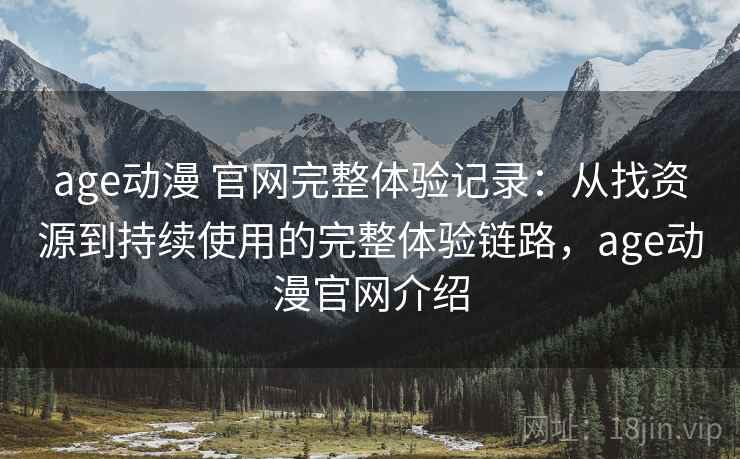age动漫 官网完整体验记录：从找资源到持续使用的完整体验链路，age动漫官网介绍