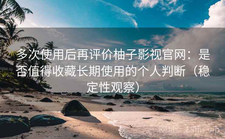 多次使用后再评价柚子影视官网：是否值得收藏长期使用的个人判断（稳定性观察）