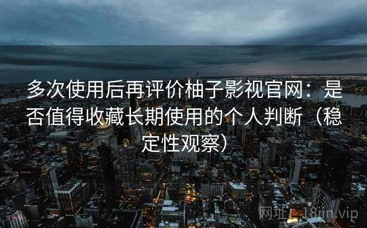 多次使用后再评价柚子影视官网：是否值得收藏长期使用的个人判断（稳定性观察）