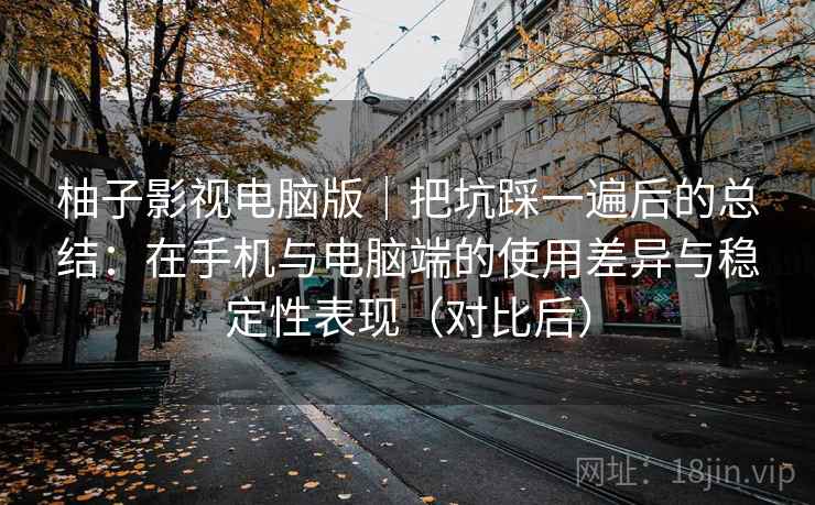 柚子影视电脑版｜把坑踩一遍后的总结：在手机与电脑端的使用差异与稳定性表现（对比后）