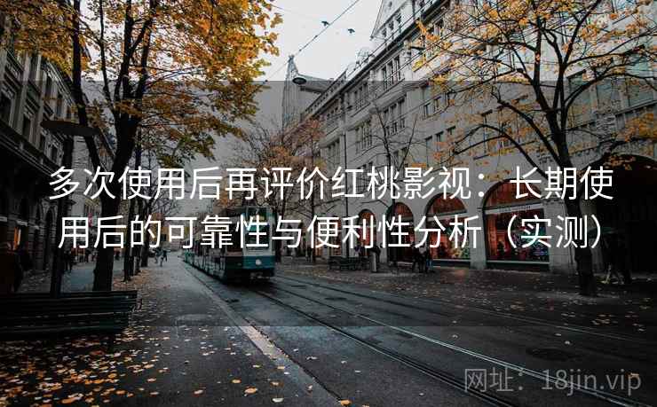 多次使用后再评价红桃影视：长期使用后的可靠性与便利性分析（实测）