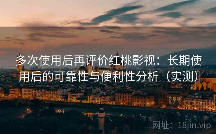 多次使用后再评价红桃影视：长期使用后的可靠性与便利性分析（实测）