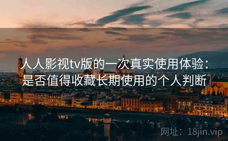 人人影视tv版的一次真实使用体验：是否值得收藏长期使用的个人判断