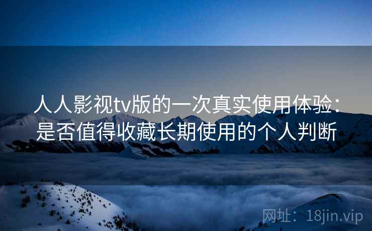 人人影视tv版的一次真实使用体验：是否值得收藏长期使用的个人判断