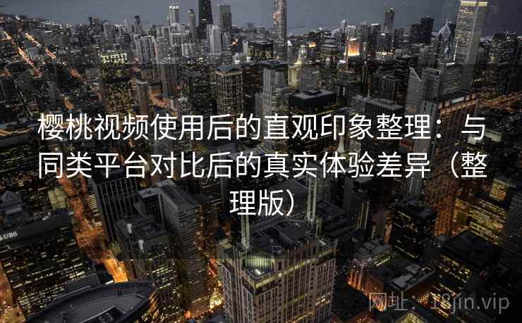 樱桃视频使用后的直观印象整理：与同类平台对比后的真实体验差异（整理版）