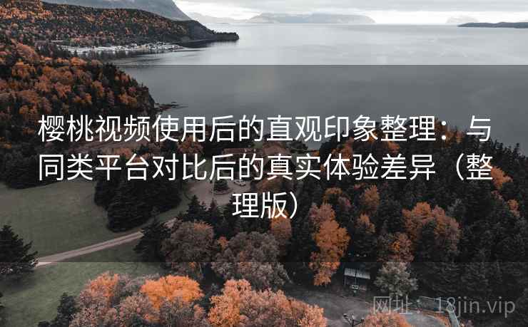 樱桃视频使用后的直观印象整理：与同类平台对比后的真实体验差异（整理版）