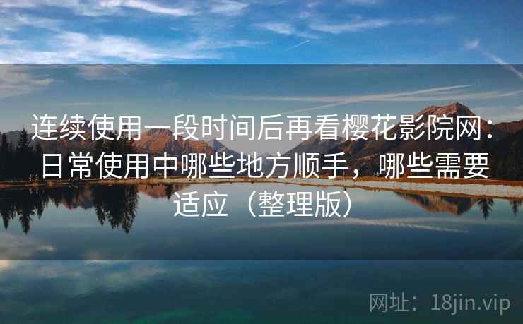 连续使用一段时间后再看樱花影院网：日常使用中哪些地方顺手，哪些需要适应（整理版）