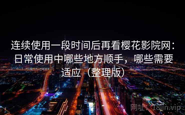 连续使用一段时间后再看樱花影院网：日常使用中哪些地方顺手，哪些需要适应（整理版）
