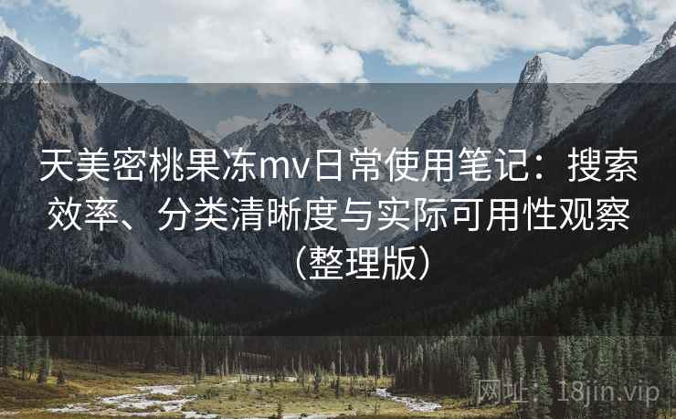 天美密桃果冻mv日常使用笔记：搜索效率、分类清晰度与实际可用性观察（整理版）