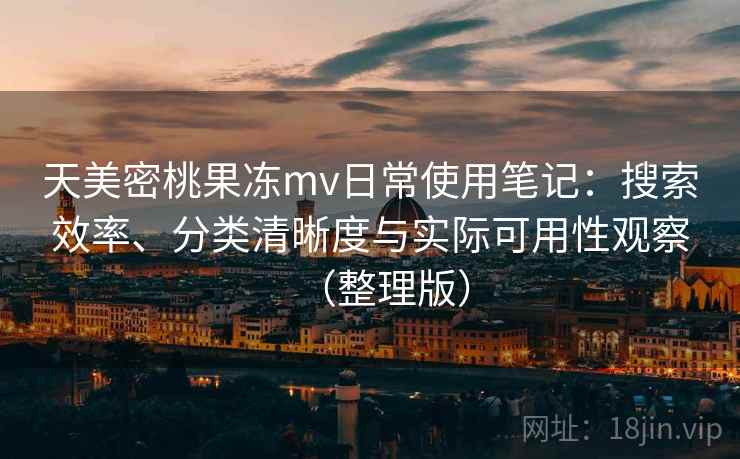 天美密桃果冻mv日常使用笔记：搜索效率、分类清晰度与实际可用性观察（整理版）