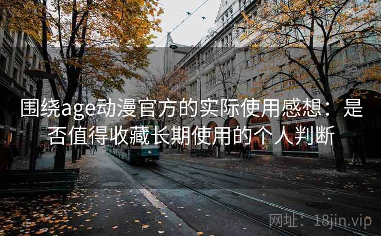 围绕age动漫官方的实际使用感想：是否值得收藏长期使用的个人判断