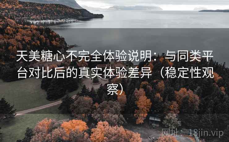 天美糖心不完全体验说明：与同类平台对比后的真实体验差异（稳定性观察）