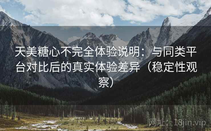 天美糖心不完全体验说明：与同类平台对比后的真实体验差异（稳定性观察）