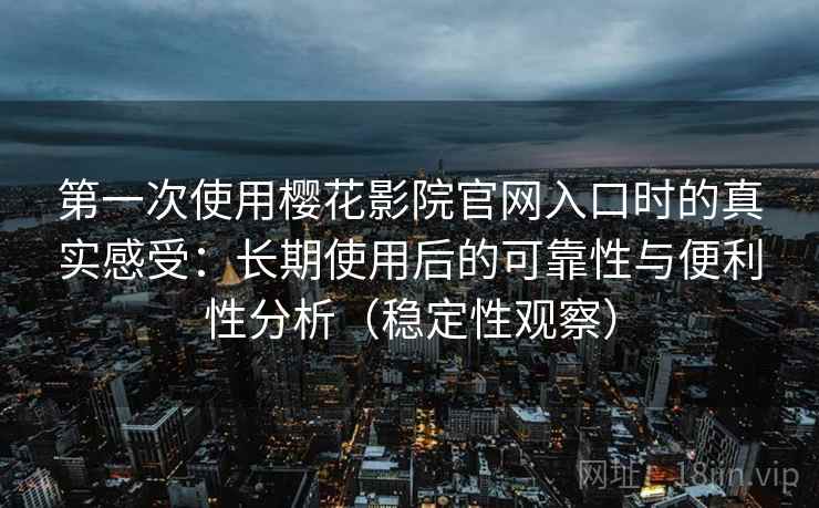 第一次使用樱花影院官网入口时的真实感受：长期使用后的可靠性与便利性分析（稳定性观察）