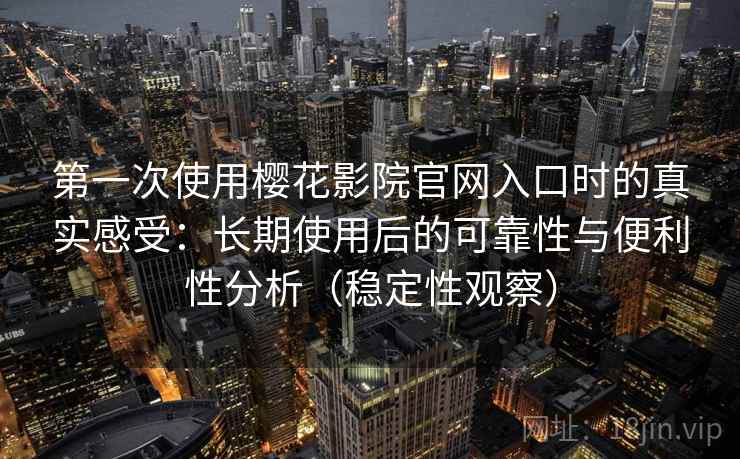 第一次使用樱花影院官网入口时的真实感受：长期使用后的可靠性与便利性分析（稳定性观察）
