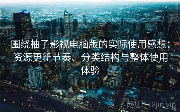 围绕柚子影视电脑版的实际使用感想：资源更新节奏、分类结构与整体使用体验