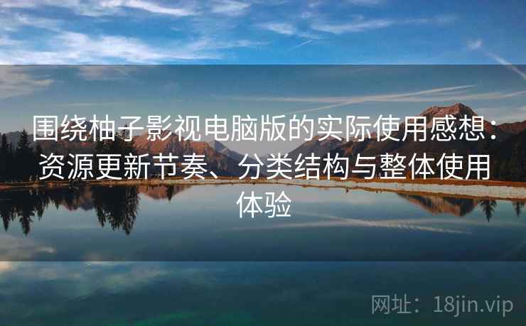 围绕柚子影视电脑版的实际使用感想：资源更新节奏、分类结构与整体使用体验
