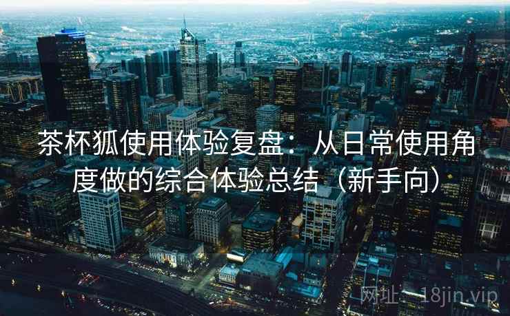 茶杯狐使用体验复盘：从日常使用角度做的综合体验总结（新手向）