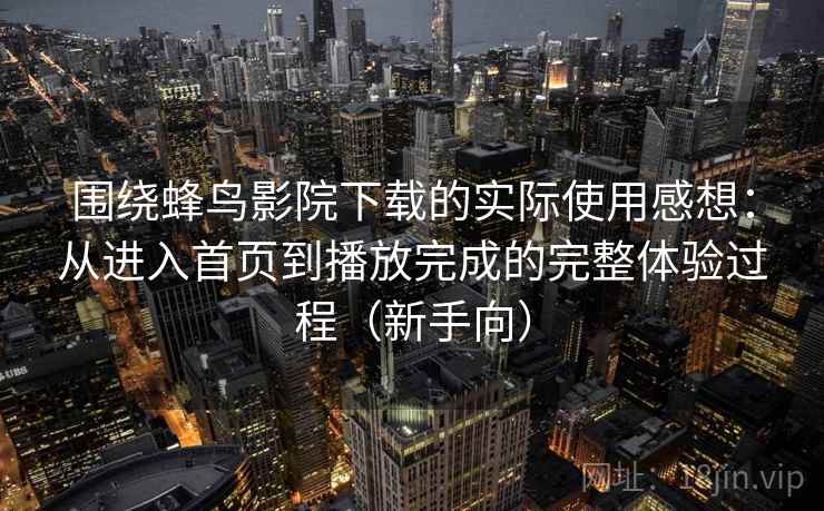 围绕蜂鸟影院下载的实际使用感想：从进入首页到播放完成的完整体验过程（新手向）