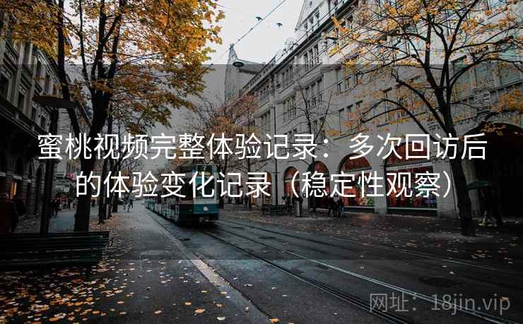 蜜桃视频完整体验记录：多次回访后的体验变化记录（稳定性观察）