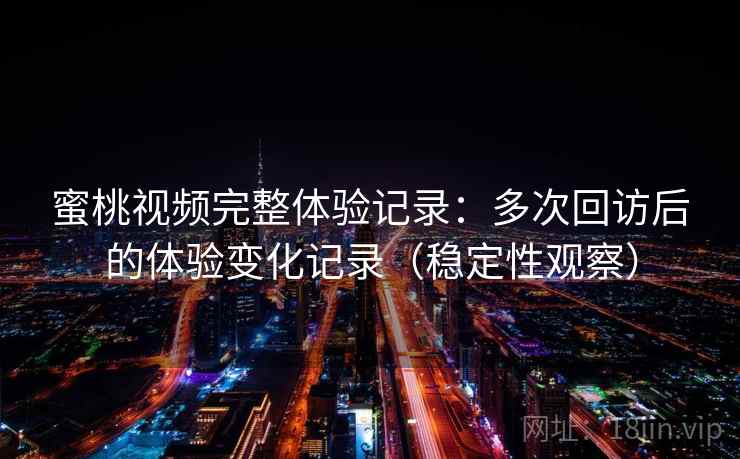蜜桃视频完整体验记录：多次回访后的体验变化记录（稳定性观察）