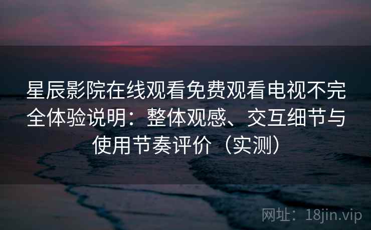 星辰影院在线观看免费观看电视不完全体验说明：整体观感、交互细节与使用节奏评价（实测）