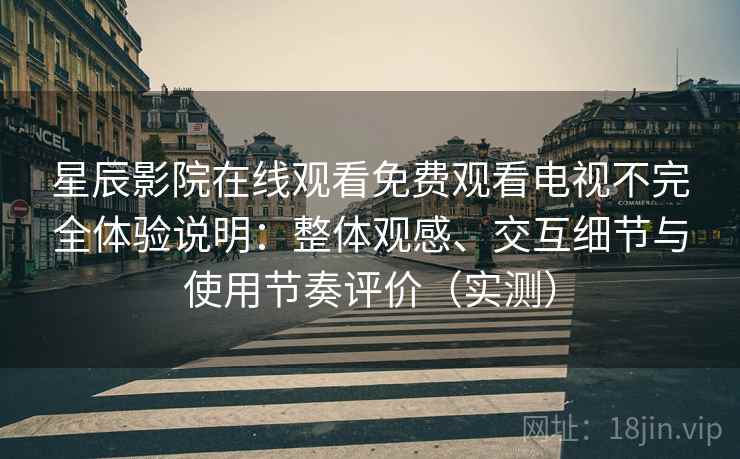 星辰影院在线观看免费观看电视不完全体验说明：整体观感、交互细节与使用节奏评价（实测）