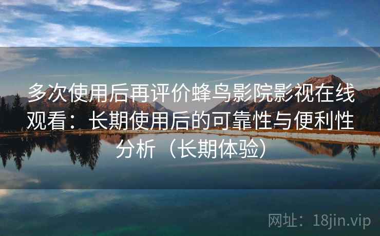 多次使用后再评价蜂鸟影院影视在线观看：长期使用后的可靠性与便利性分析（长期体验）
