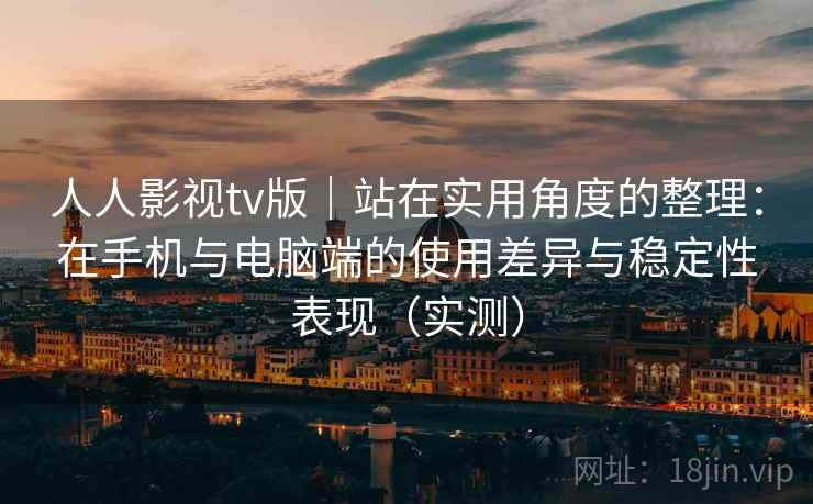 人人影视tv版｜站在实用角度的整理：在手机与电脑端的使用差异与稳定性表现（实测）