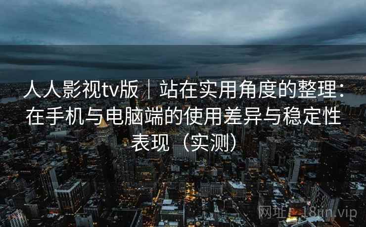 人人影视tv版｜站在实用角度的整理：在手机与电脑端的使用差异与稳定性表现（实测）