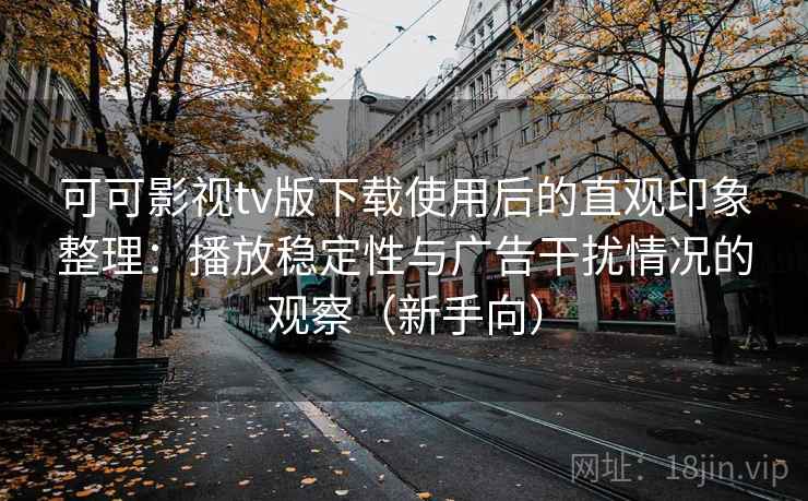 可可影视tv版下载使用后的直观印象整理:播放稳定性与广告干扰情况的观察(新手向) 可可影视tv版下载使用后的直观印象整理:播放稳定性与广告干扰情况的观察(新手向)