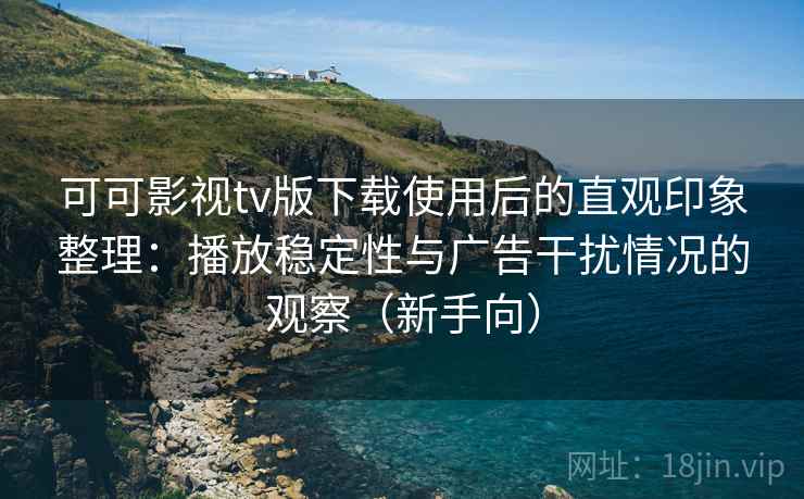 可可影视tv版下载使用后的直观印象整理:播放稳定性与广告干扰情况的观察(新手向) 可可影视tv版下载使用后的直观印象整理:播放稳定性与广告干扰情况的观察(新手向)