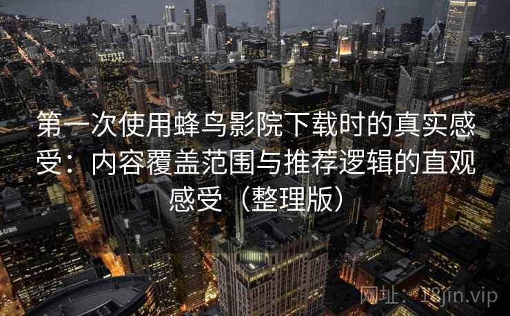 第一次使用蜂鸟影院下载时的真实感受：内容覆盖范围与推荐逻辑的直观感受（整理版）