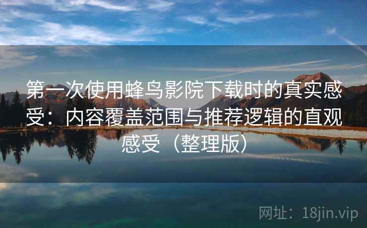 第一次使用蜂鸟影院下载时的真实感受：内容覆盖范围与推荐逻辑的直观感受（整理版）