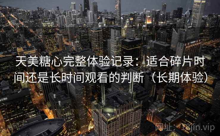 天美糖心完整体验记录：适合碎片时间还是长时间观看的判断（长期体验）