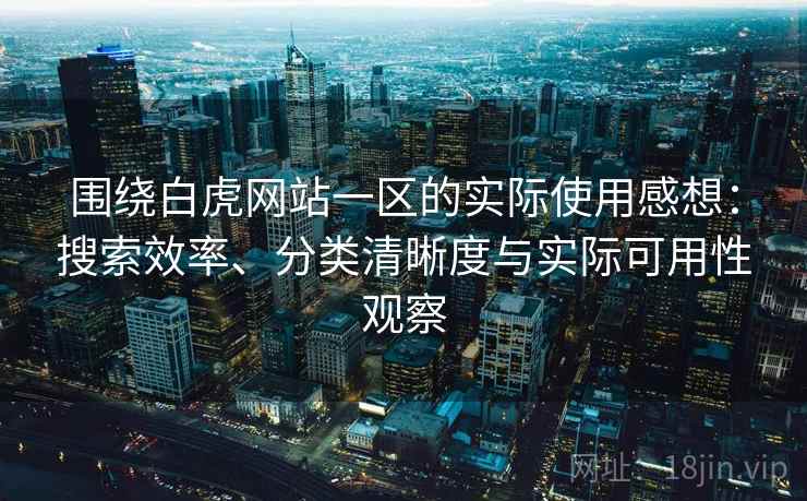 围绕白虎网站一区的实际使用感想：搜索效率、分类清晰度与实际可用性观察